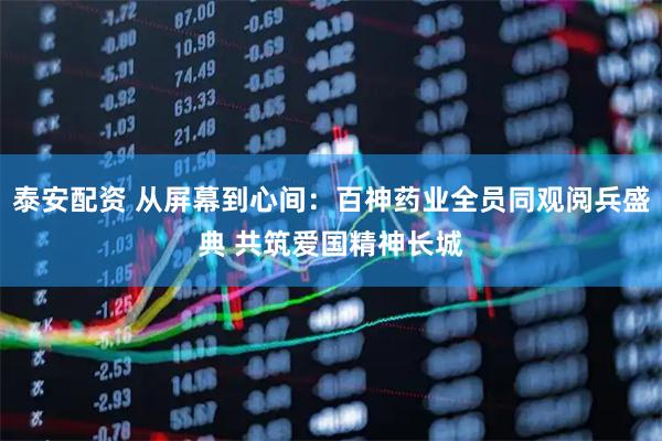 泰安配资 从屏幕到心间：百神药业全员同观阅兵盛典 共筑爱国精神长城