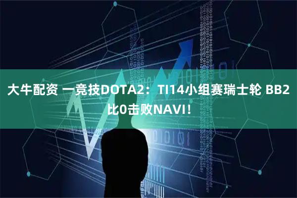 大牛配资 一竞技DOTA2：TI14小组赛瑞士轮 BB2比0击败NAVI！