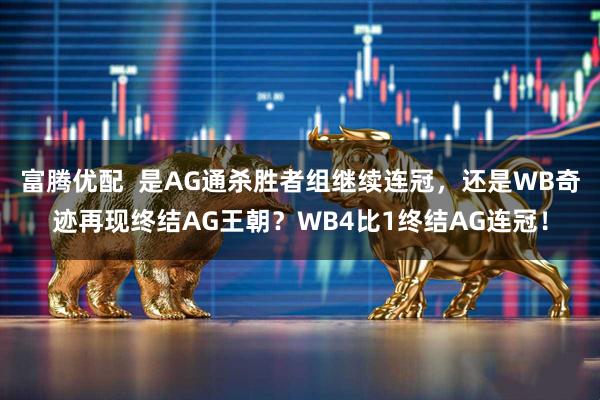 富腾优配  是AG通杀胜者组继续连冠，还是WB奇迹再现终结AG王朝？WB4比1终结AG连冠！