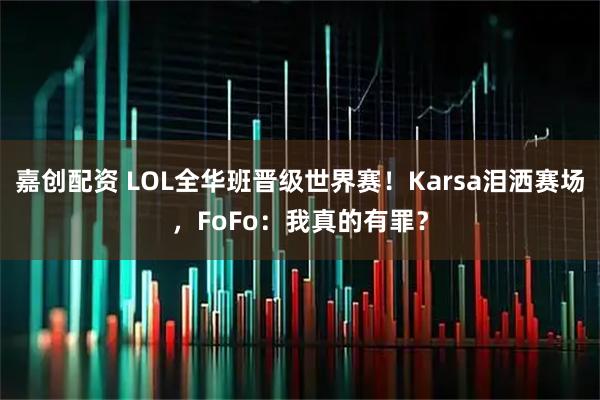 嘉创配资 LOL全华班晋级世界赛！Karsa泪洒赛场，FoFo：我真的有罪？