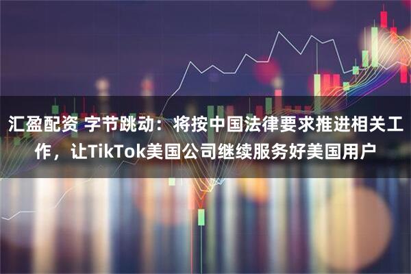 汇盈配资 字节跳动：将按中国法律要求推进相关工作，让TikTok美国公司继续服务好美国用户