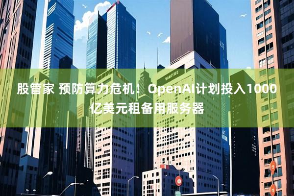 股管家 预防算力危机！OpenAI计划投入1000亿美元租备用服务器