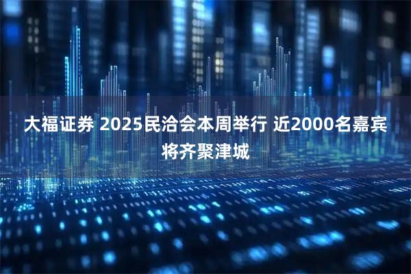 大福证券 2025民洽会本周举行 近2000名嘉宾将齐聚津城