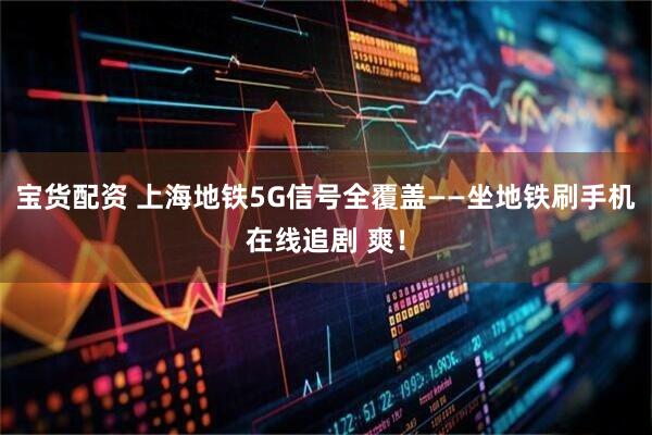 宝货配资 上海地铁5G信号全覆盖——坐地铁刷手机在线追剧 爽！