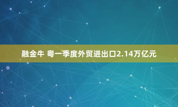 融金牛 粤一季度外贸进出口2.14万亿元