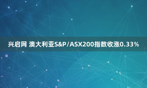 兴启网 澳大利亚S&P/ASX200指数收涨0.33%