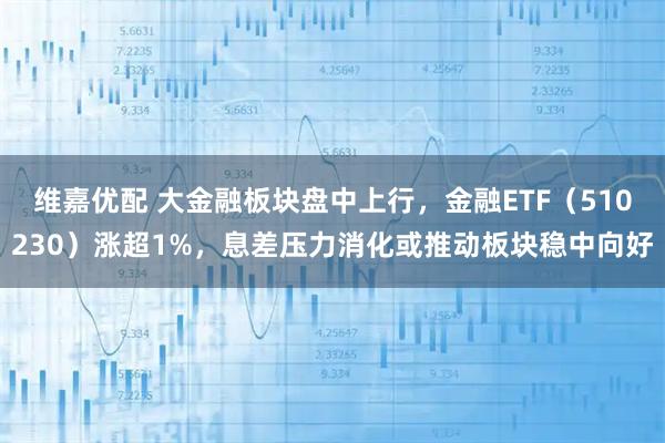 维嘉优配 大金融板块盘中上行，金融ETF（510230）涨超1%，息差压力消化或推动板块稳中向好