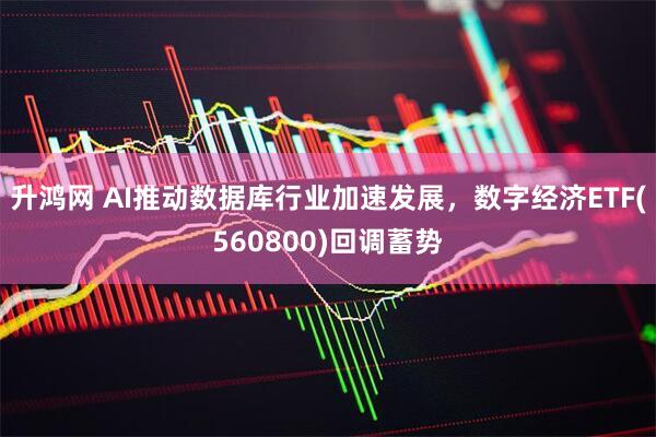 升鸿网 AI推动数据库行业加速发展，数字经济ETF(560800)回调蓄势