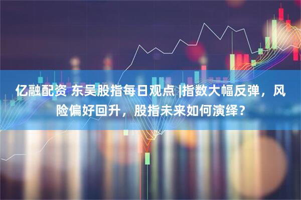 亿融配资 东吴股指每日观点 |指数大幅反弹，风险偏好回升，股指未来如何演绎？