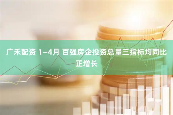 广禾配资 1—4月 百强房企投资总量三指标均同比正增长