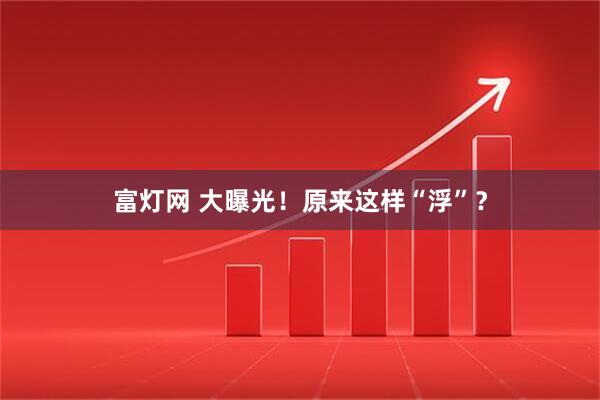富灯网 大曝光！原来这样“浮”？