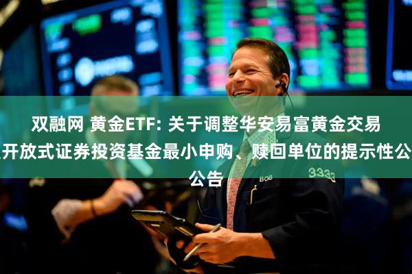 双融网 黄金ETF: 关于调整华安易富黄金交易型开放式证券投资基金最小申购、赎回单位的提示性公告