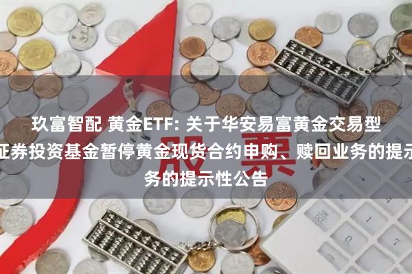 玖富智配 黄金ETF: 关于华安易富黄金交易型开放式证券投资基金暂停黄金现货合约申购、赎回业务的提示性公告