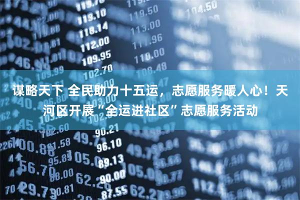 谋略天下 全民助力十五运，志愿服务暖人心！天河区开展“全运进社区”志愿服务活动