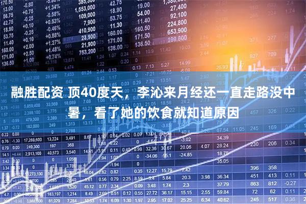 融胜配资 顶40度天，李沁来月经还一直走路没中暑，看了她的饮食就知道原因