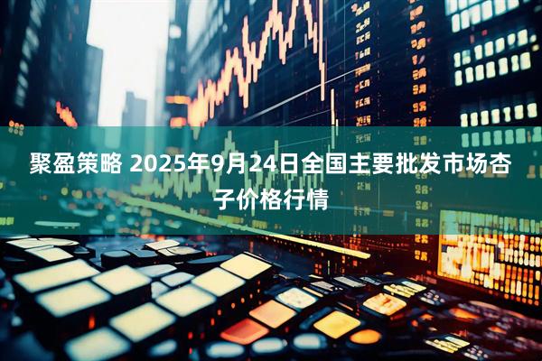 聚盈策略 2025年9月24日全国主要批发市场杏子价格行情