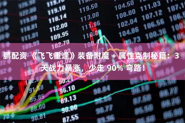 鹏配资 《飞飞重逢》装备附魔 + 属性克制秘籍：3 天战力暴涨，少走 90% 弯路！