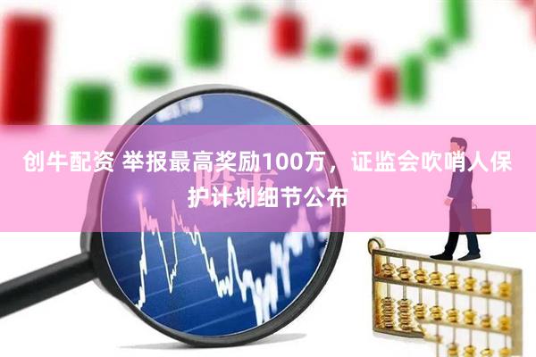 创牛配资 举报最高奖励100万，证监会吹哨人保护计划细节公布
