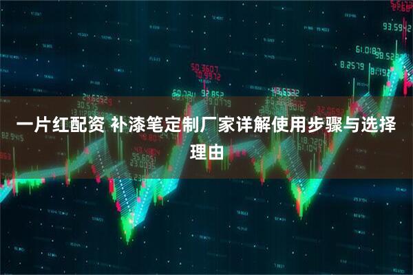 一片红配资 补漆笔定制厂家详解使用步骤与选择理由