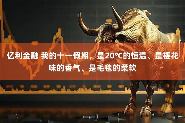 亿利金融 我的十一假期，是20℃的恒温、是樱花味的香气、是毛毯的柔软