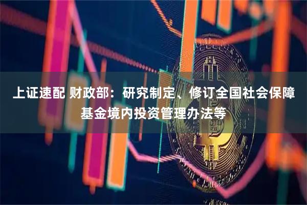 上证速配 财政部：研究制定、修订全国社会保障基金境内投资管理办法等