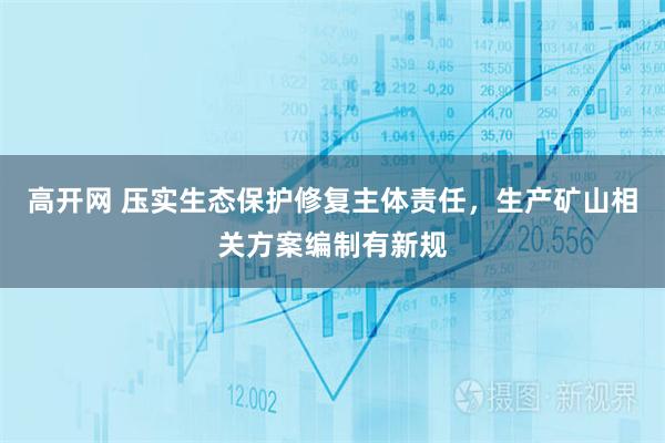 高开网 压实生态保护修复主体责任，生产矿山相关方案编制有新规