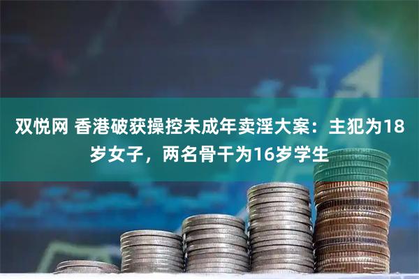 双悦网 香港破获操控未成年卖淫大案：主犯为18岁女子，两名骨干为16岁学生