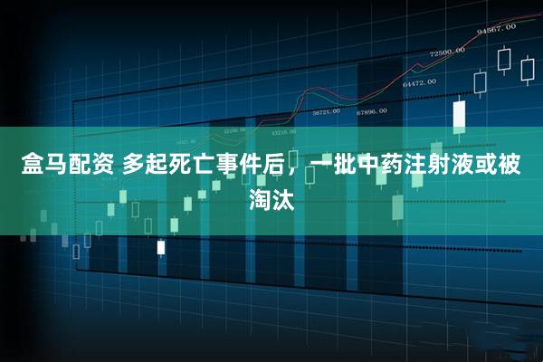 盒马配资 多起死亡事件后，一批中药注射液或被淘汰