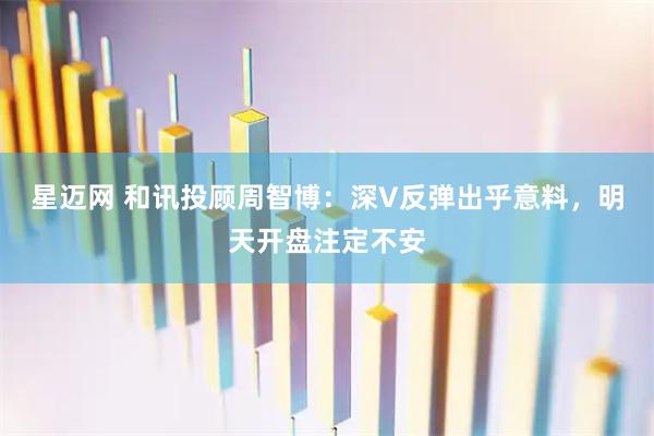 星迈网 和讯投顾周智博：深V反弹出乎意料，明天开盘注定不安