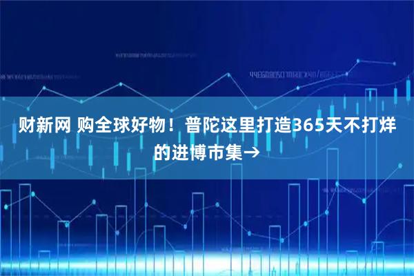 财新网 购全球好物！普陀这里打造365天不打烊的进博市集→