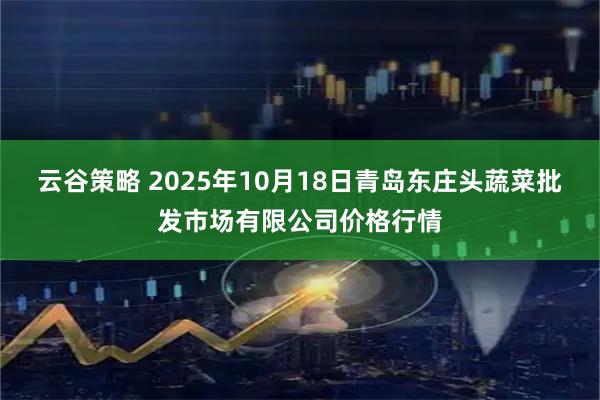 云谷策略 2025年10月18日青岛东庄头蔬菜批发市场有限公司价格行情