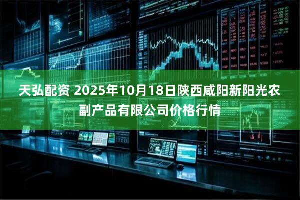 天弘配资 2025年10月18日陕西咸阳新阳光农副产品有限公司价格行情