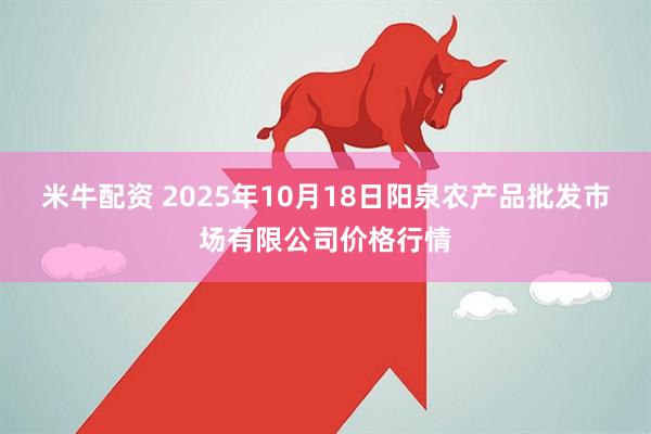 米牛配资 2025年10月18日阳泉农产品批发市场有限公司价格行情