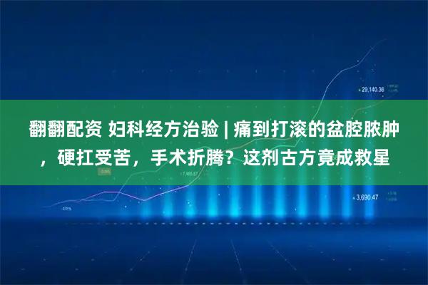 翻翻配资 妇科经方治验 | 痛到打滚的盆腔脓肿，硬扛受苦，手术折腾？这剂古方竟成救星