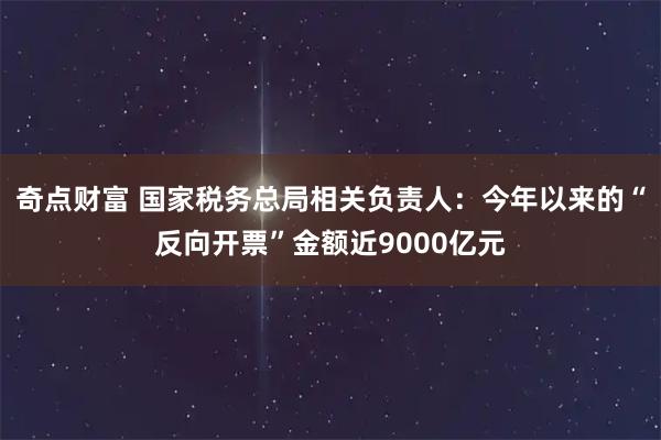 奇点财富 国家税务总局相关负责人：今年以来的“反向开票”金额近9000亿元