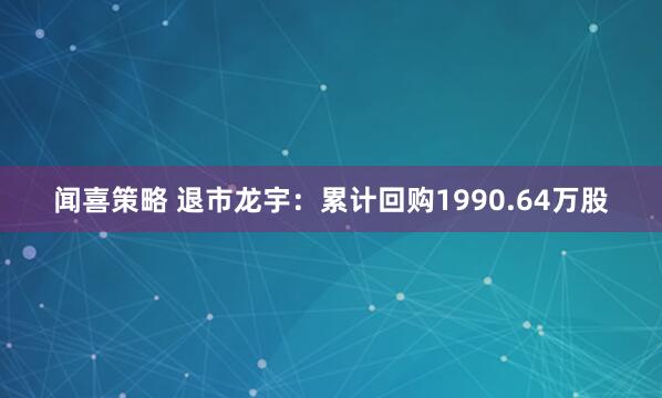 闻喜策略 退市龙宇：累计回购1990.64万股