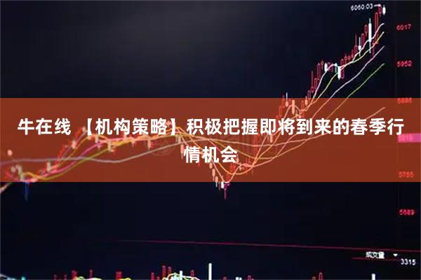 牛在线 【机构策略】积极把握即将到来的春季行情机会