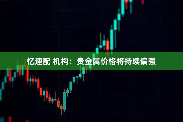 忆速配 机构：贵金属价格将持续偏强