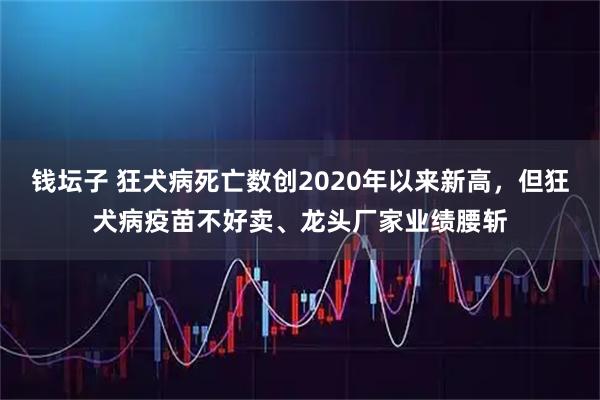 钱坛子 狂犬病死亡数创2020年以来新高，但狂犬病疫苗不好卖、龙头厂家业绩腰斩