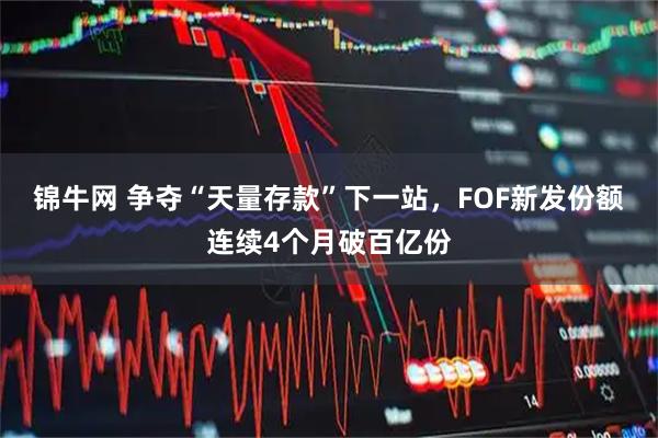 锦牛网 争夺“天量存款”下一站，FOF新发份额连续4个月破百亿份