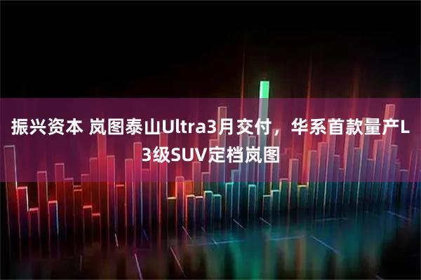 振兴资本 岚图泰山Ultra3月交付，华系首款量产L3级SUV定档岚图