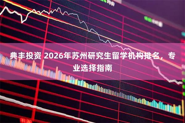典丰投资 2026年苏州研究生留学机构排名，专业选择指南