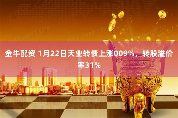 金牛配资 1月22日天业转债上涨009%，转股溢价率31%