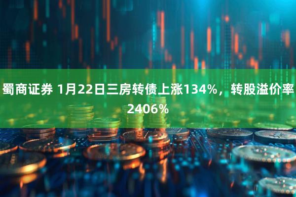 蜀商证券 1月22日三房转债上涨134%，转股溢价率2406%