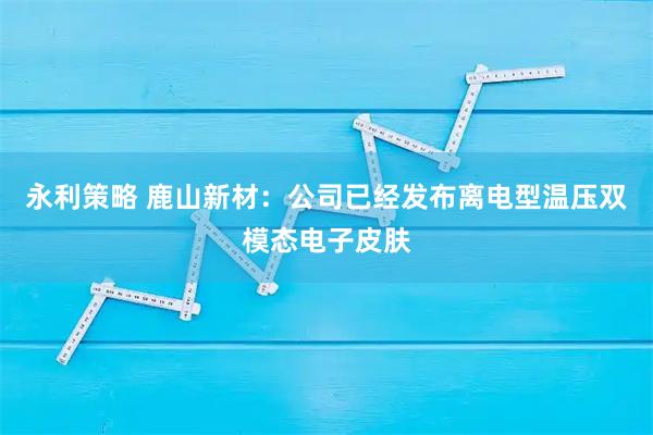 永利策略 鹿山新材：公司已经发布离电型温压双模态电子皮肤