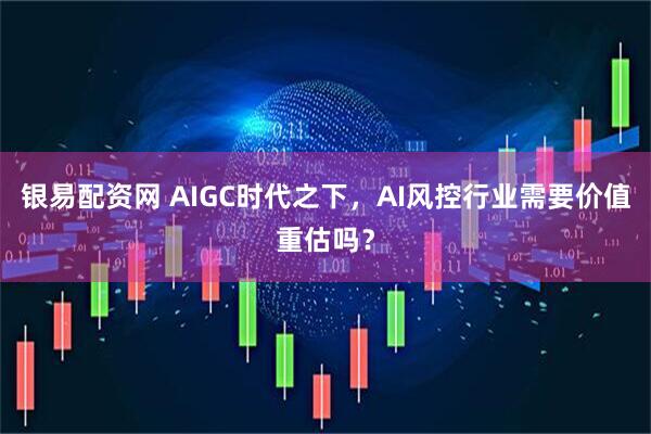 银易配资网 AIGC时代之下，AI风控行业需要价值重估吗？
