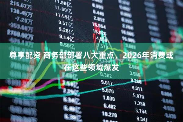 尊享配资 商务部部署八大重点，2026年消费或在这些领域爆发
