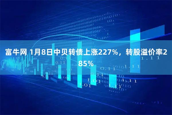 富牛网 1月8日中贝转债上涨227%，转股溢价率285%