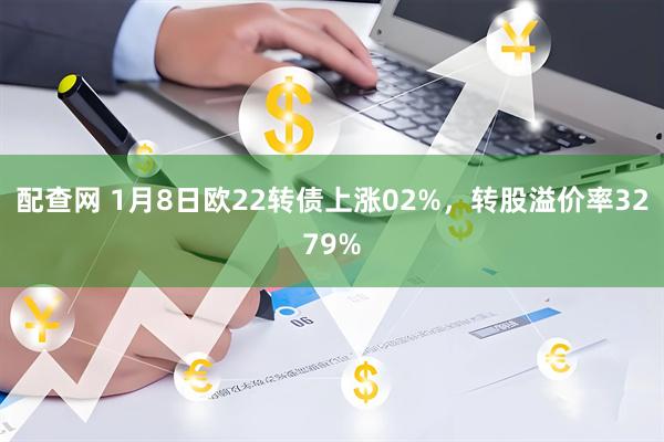 配查网 1月8日欧22转债上涨02%，转股溢价率3279%