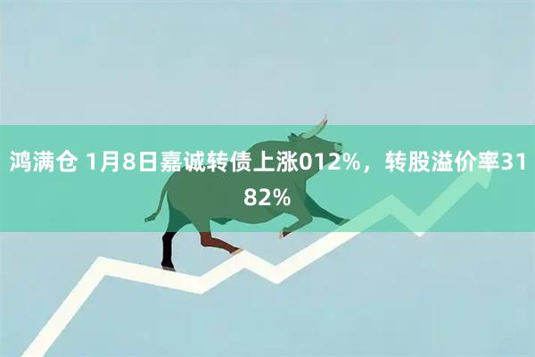 鸿满仓 1月8日嘉诚转债上涨012%，转股溢价率3182%